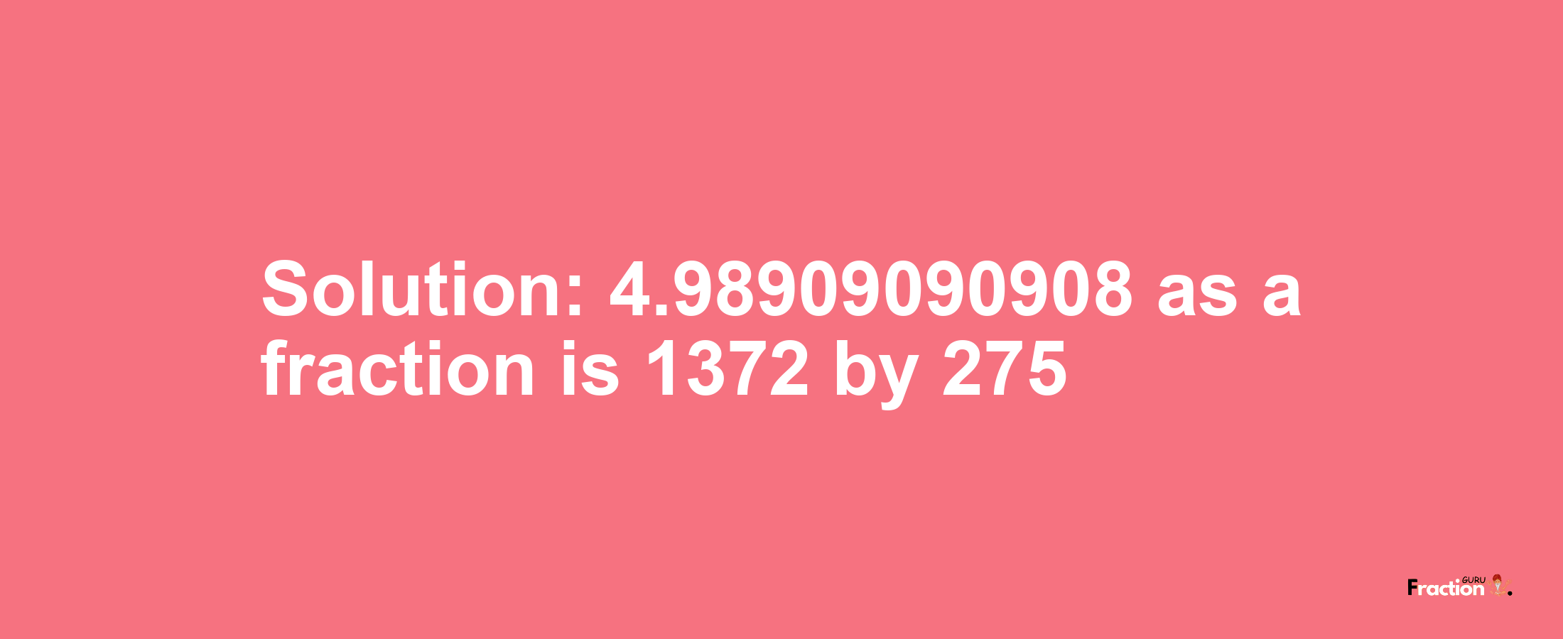 Solution:4.98909090908 as a fraction is 1372/275